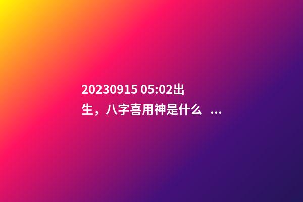 2023.09.15 05:02出生，八字喜用神是什么，推薦2個好聽的名字